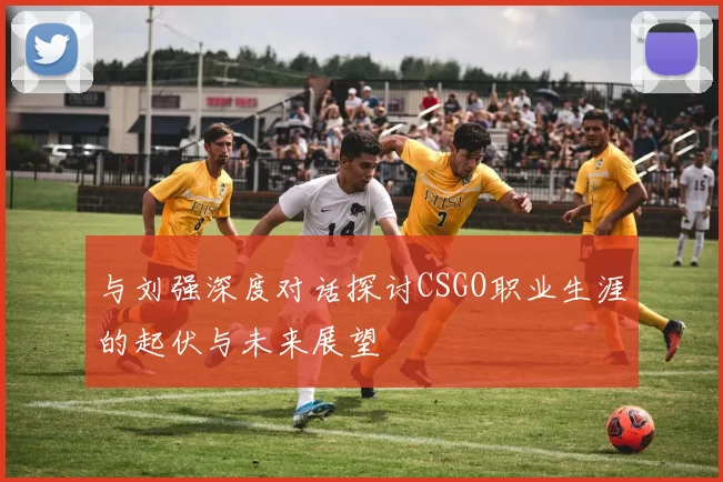 与刘强深度对话探讨CSGO职业生涯的起伏与未来展望