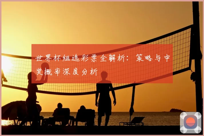 世界杯组选彩票全解析：策略与中奖概率深度分析