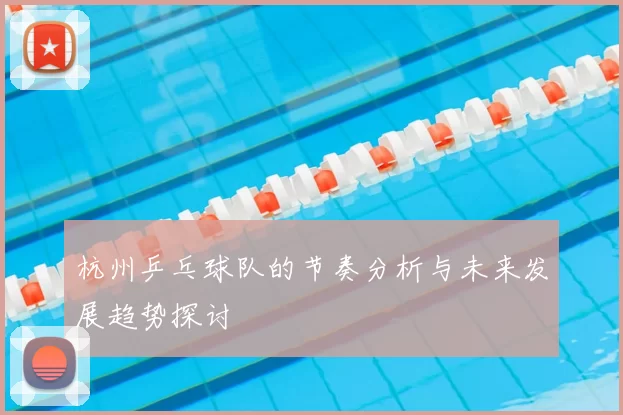 杭州乒乓球队的节奏分析与未来发展趋势探讨
