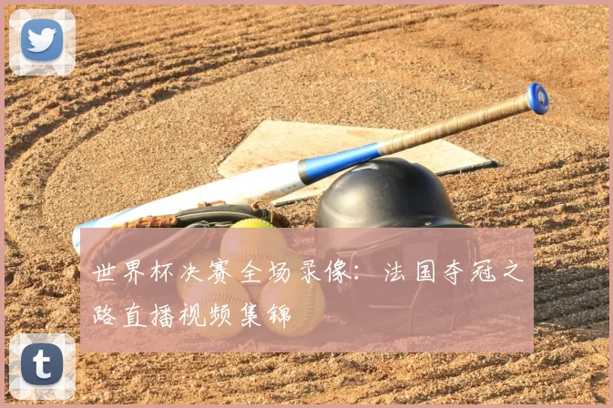 世界杯决赛全场录像:法国夺冠之路直播视频集锦