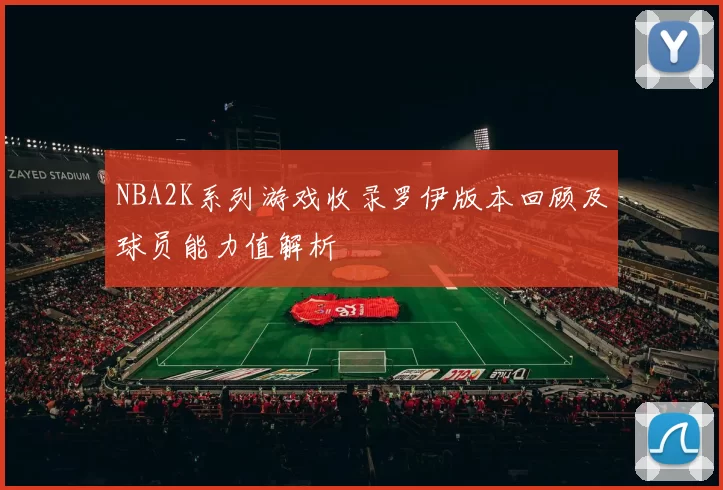 NBA2K系列游戏收录罗伊版本回顾及球员能力值解析