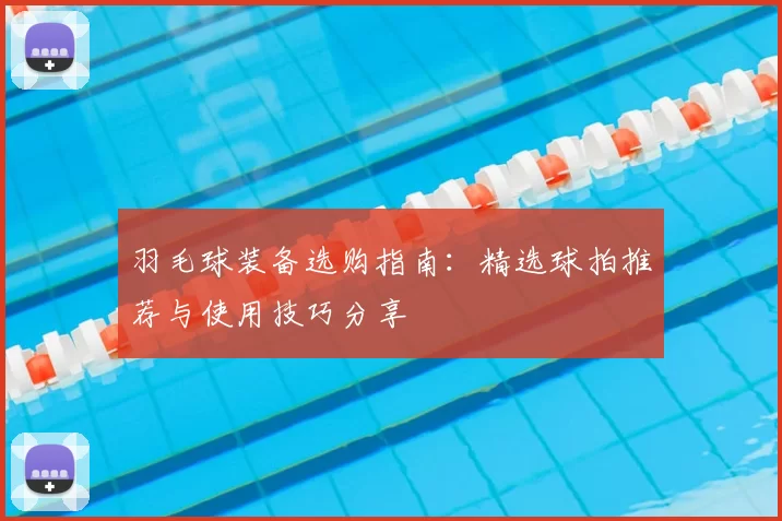 羽毛球装备选购指南：精选球拍推荐与使用技巧分享