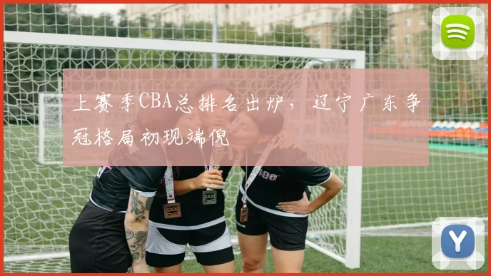 上赛季CBA总排名出炉，辽宁广东争冠格局初现端倪