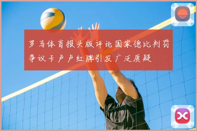 罗马体育报头版评论国家德比判罚争议卡卢卢红牌引发广泛质疑