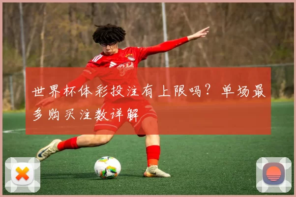 世界杯体彩投注有上限吗？单场最多购买注数详解