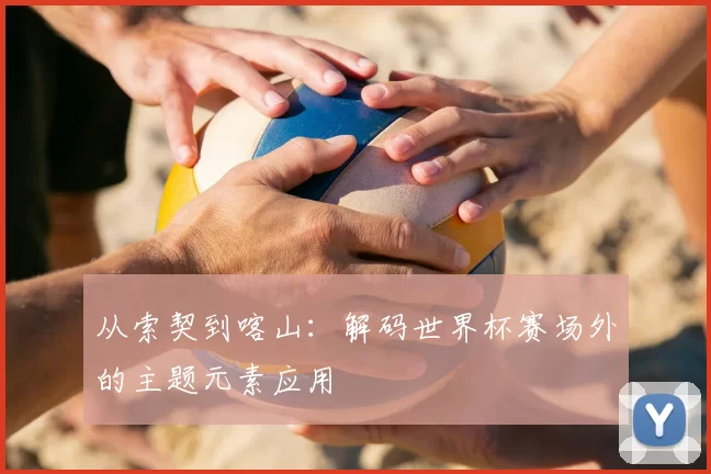 从索契到喀山：解码世界杯赛场外的主题元素应用