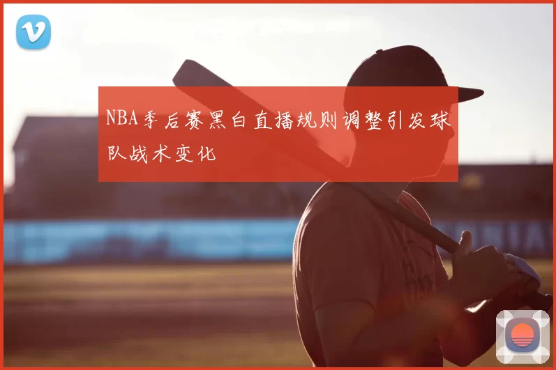 NBA季后赛黑白直播规则调整引发球队战术变化