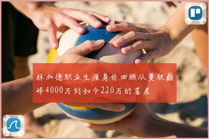 林加德职业生涯身价回顾从曼联巅峰4000万到如今220万的落差