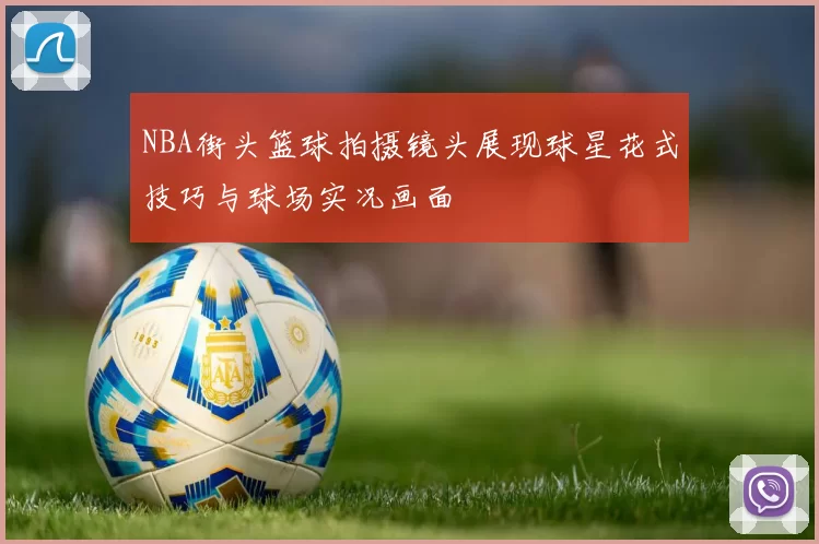 NBA街头篮球拍摄镜头展现球星花式技巧与球场实况画面