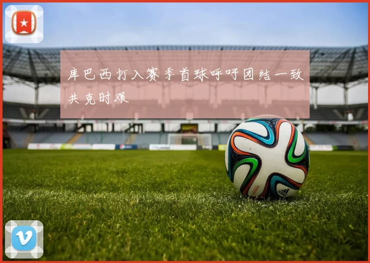 库巴西打入赛季首球呼吁团结一致共克时艰