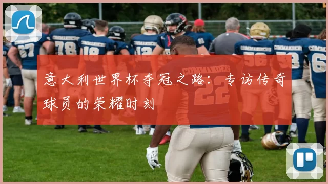 意大利世界杯夺冠之路：专访传奇球员的荣耀时刻