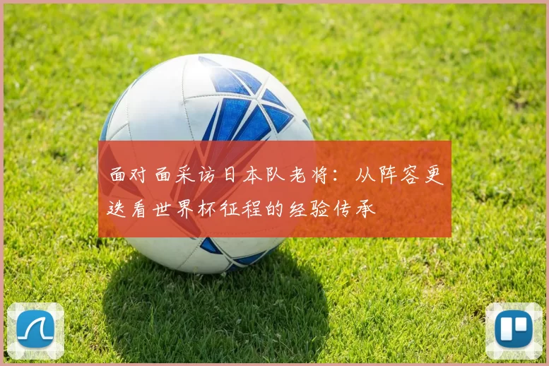 面对面采访日本队老将：从阵容更迭看世界杯征程的经验传承