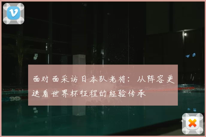 面对面采访日本队老将：从阵容更迭看世界杯征程的经验传承