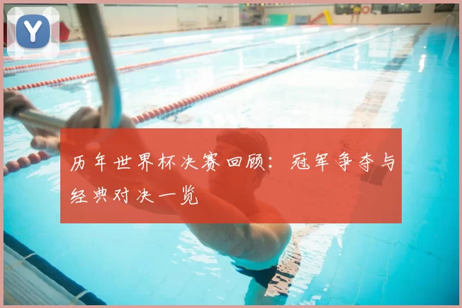 历年世界杯决赛回顾:冠军争夺与经典对决一览