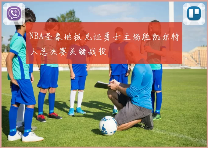 NBA圣象地板见证勇士主场胜凯尔特人总决赛关键战役