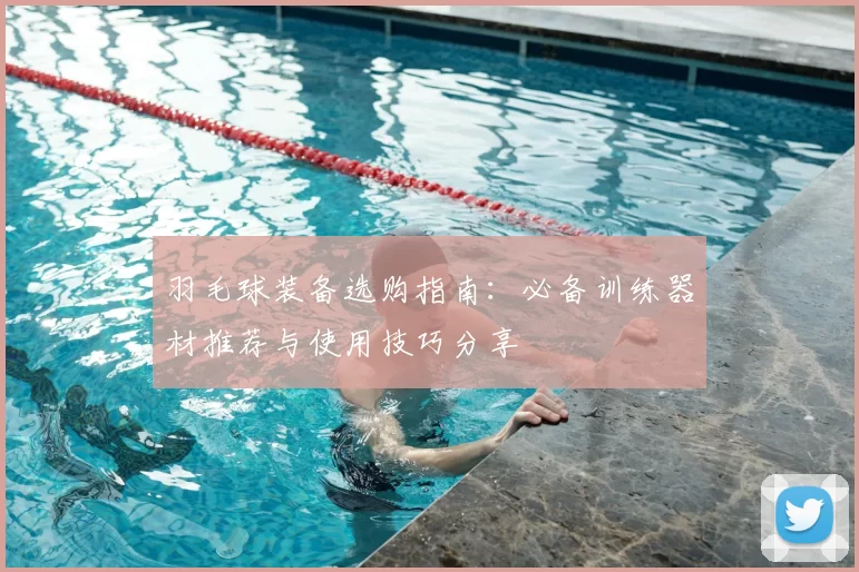 羽毛球装备选购指南：必备训练器材推荐与使用技巧分享