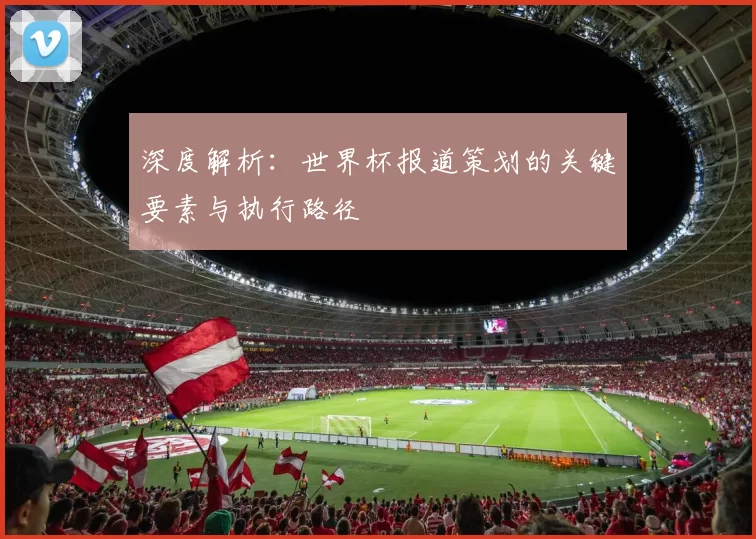 深度解析：世界杯报道策划的关键要素与执行路径