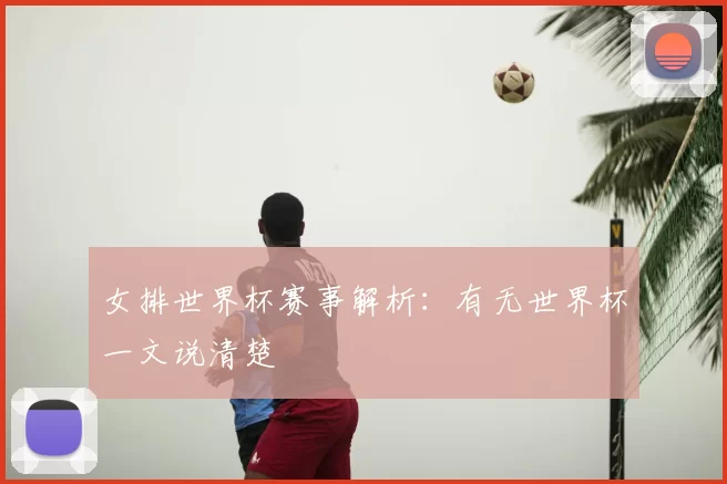女排世界杯赛事解析:有无世界杯一文说清楚