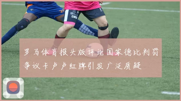 罗马体育报头版评论国家德比判罚争议卡卢卢红牌引发广泛质疑
