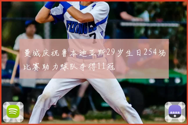 曼城庆祝鲁本迪亚斯29岁生日254场比赛助力球队夺得11冠
