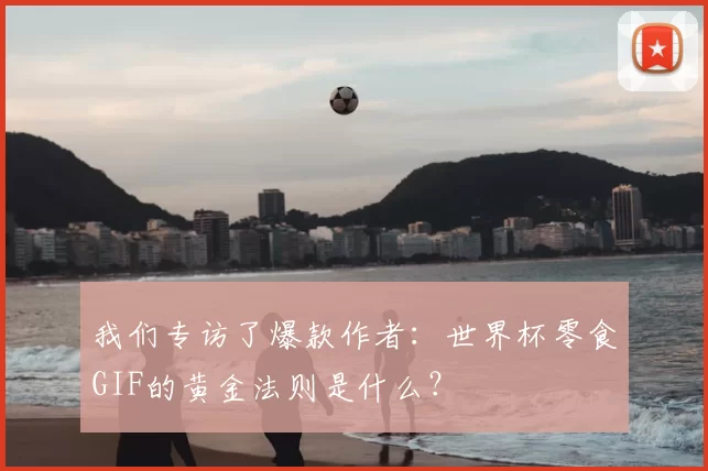 我们专访了爆款作者：世界杯零食GIF的黄金法则是什么？
