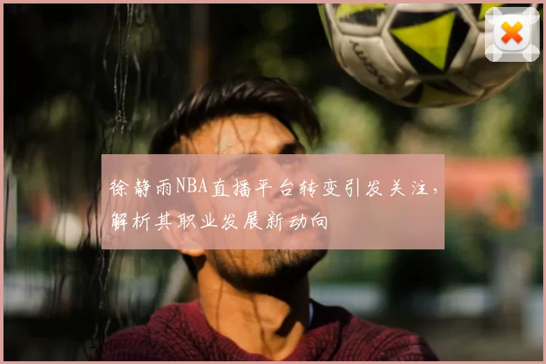 徐静雨NBA直播平台转变引发关注，解析其职业发展新动向