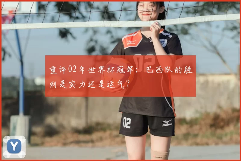 重评02年世界杯冠军:巴西队的胜利是实力还是运气?