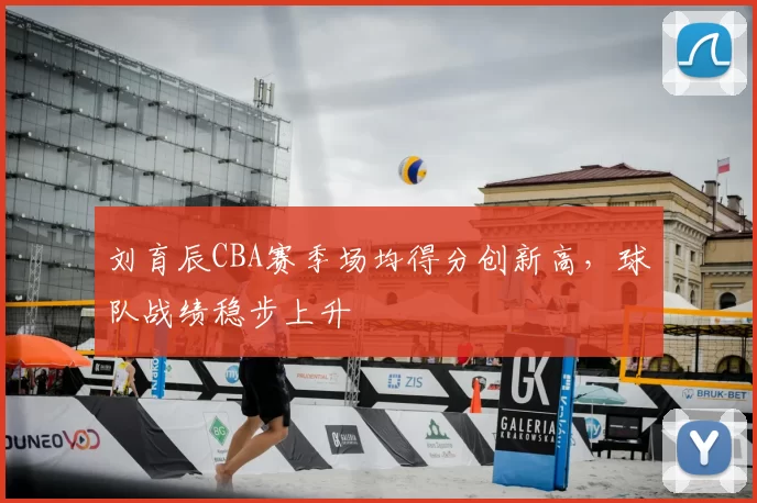 刘育辰CBA赛季场均得分创新高，球队战绩稳步上升