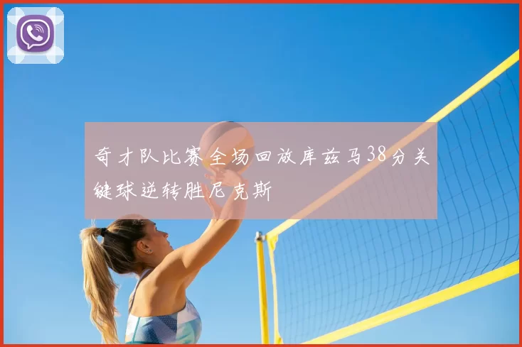 奇才队比赛全场回放库兹马38分关键球逆转胜尼克斯