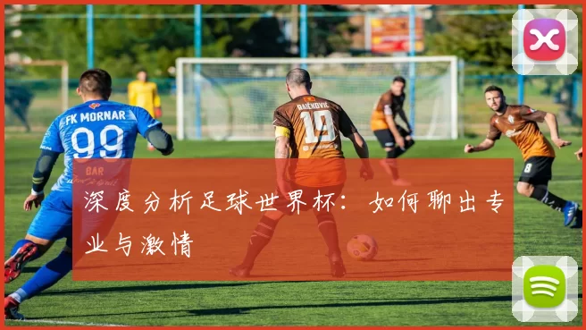 深度分析足球世界杯：如何聊出专业与激情