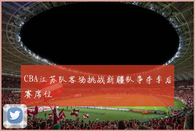 CBA江苏队客场挑战新疆队争夺季后赛席位