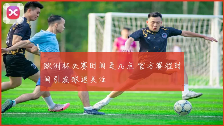 欧洲杯决赛时间是几点 官方赛程时间引发球迷关注