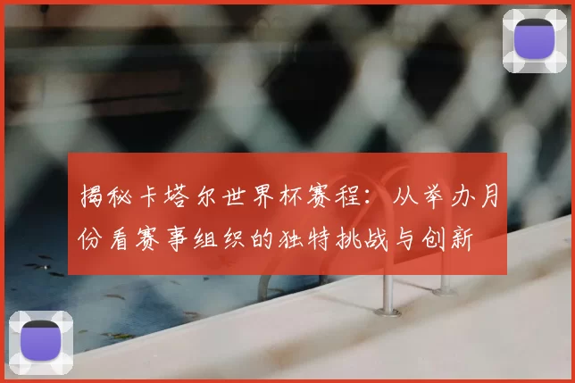 揭秘卡塔尔世界杯赛程：从举办月份看赛事组织的独特挑战与创新