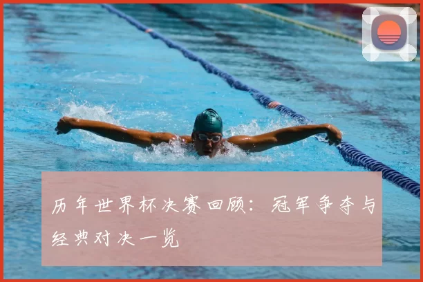 历年世界杯决赛回顾:冠军争夺与经典对决一览