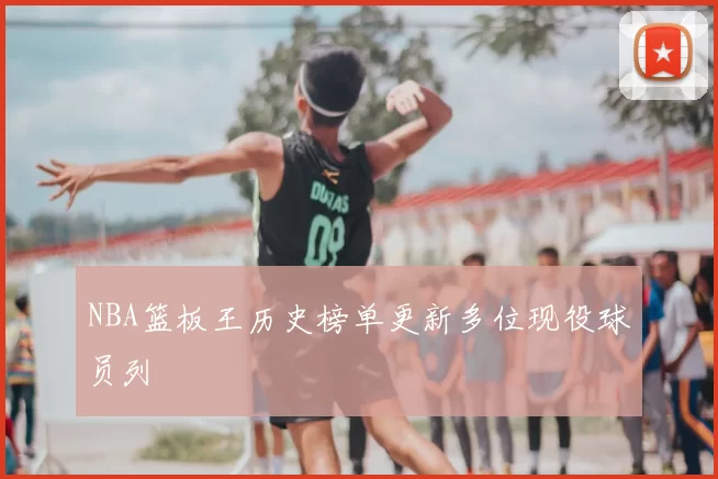 NBA篮板王历史榜单更新多位现役球员列