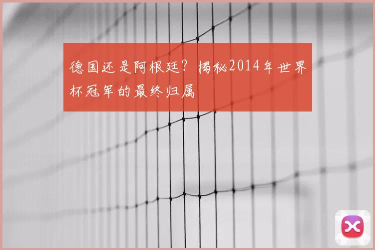 德国还是阿根廷?揭秘2014年世界杯冠军的最终归属