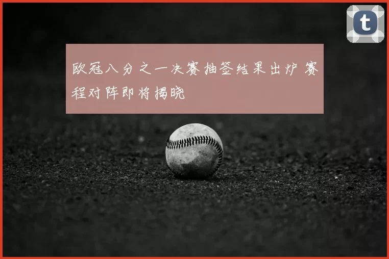 欧冠八分之一决赛抽签结果出炉 赛程对阵即将揭晓