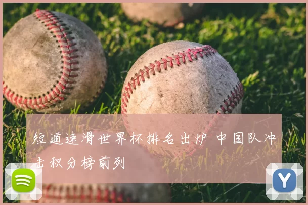 短道速滑世界杯排名出炉 中国队冲击积分榜前列