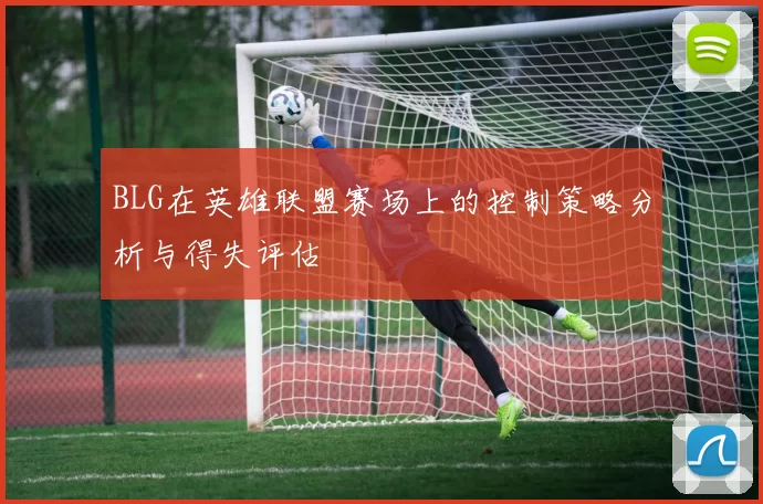 BLG在英雄联盟赛场上的控制策略分析与得失评估