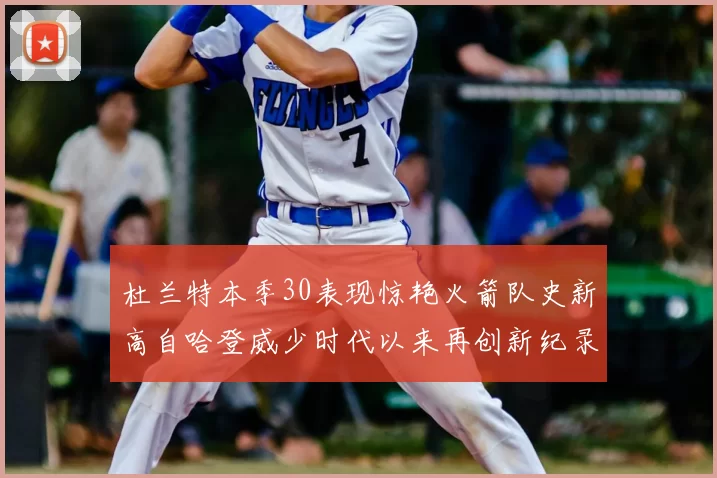 杜兰特本季30表现惊艳火箭队史新高自哈登威少时代以来再创新纪录