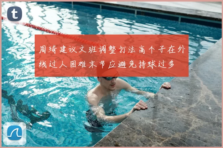 周琦建议文班调整打法高个子在外线过人困难末节应避免持球过多