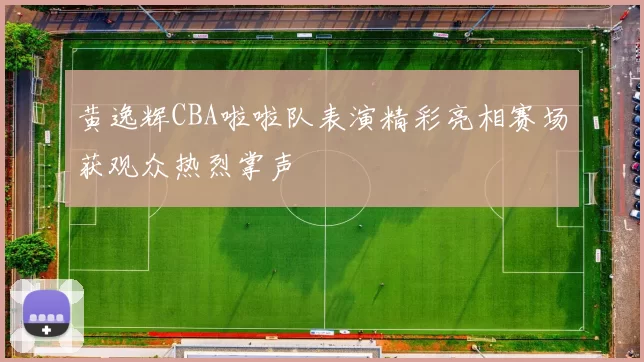 黄逸辉CBA啦啦队表演精彩亮相赛场获观众热烈掌声