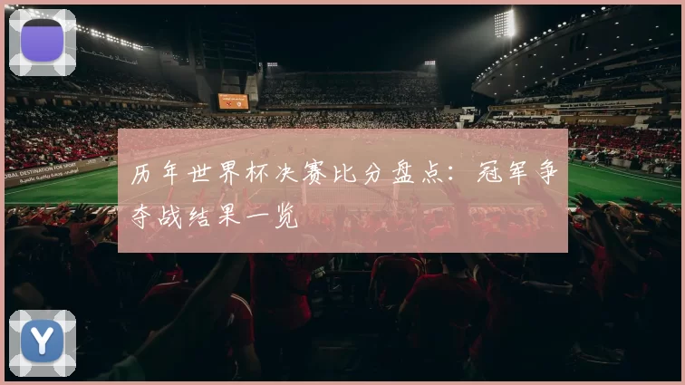 历年世界杯决赛比分盘点:冠军争夺战结果一览