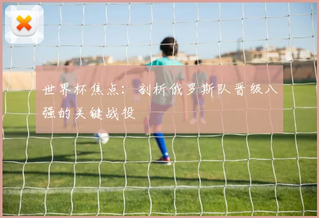 世界杯焦点：剖析俄罗斯队晋级八强的关键战役