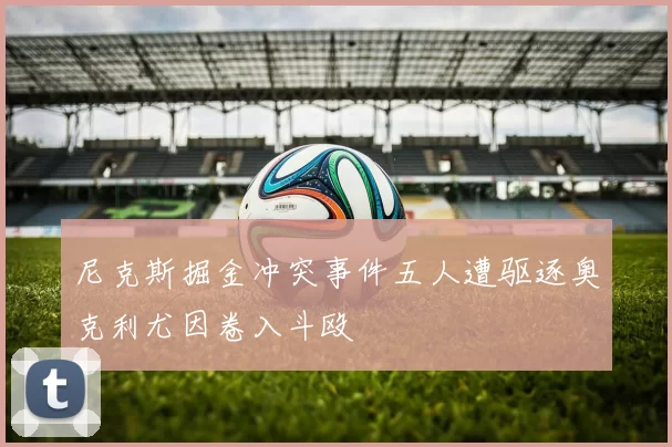 尼克斯掘金冲突事件五人遭驱逐奥克利尤因卷入斗殴