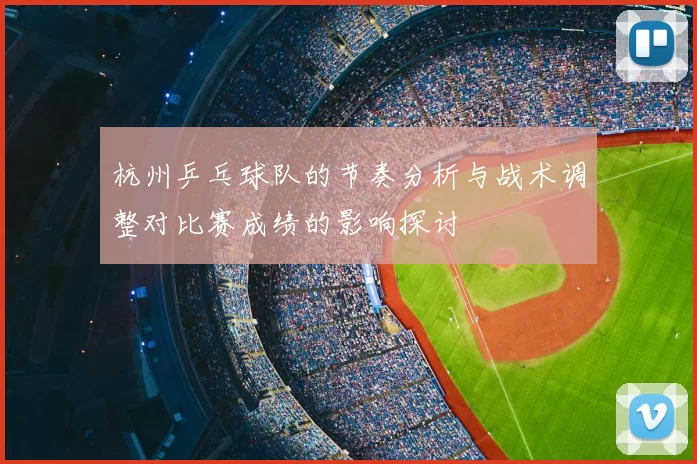 杭州乒乓球队的节奏分析与战术调整对比赛成绩的影响探讨