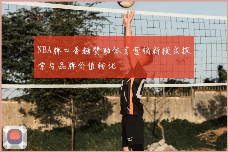 NBA牌口香糖赞助体育营销新模式探索与品牌价值转化