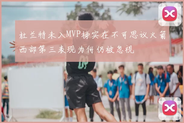 杜兰特未入MVP榜实在不可思议火箭西部第三表现为何仍被忽视