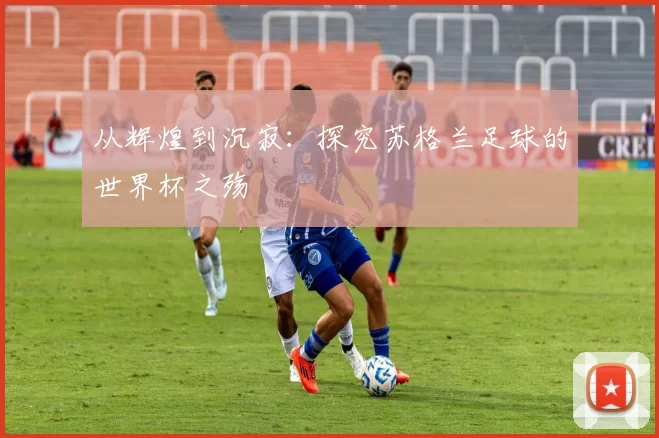 从辉煌到沉寂:探究苏格兰足球的世界杯之殇