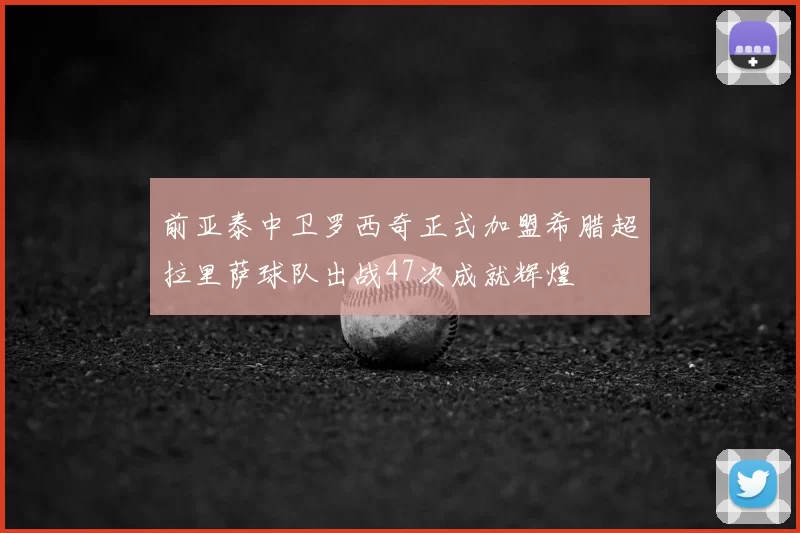 前亚泰中卫罗西奇正式加盟希腊超拉里萨球队出战47次成就辉煌